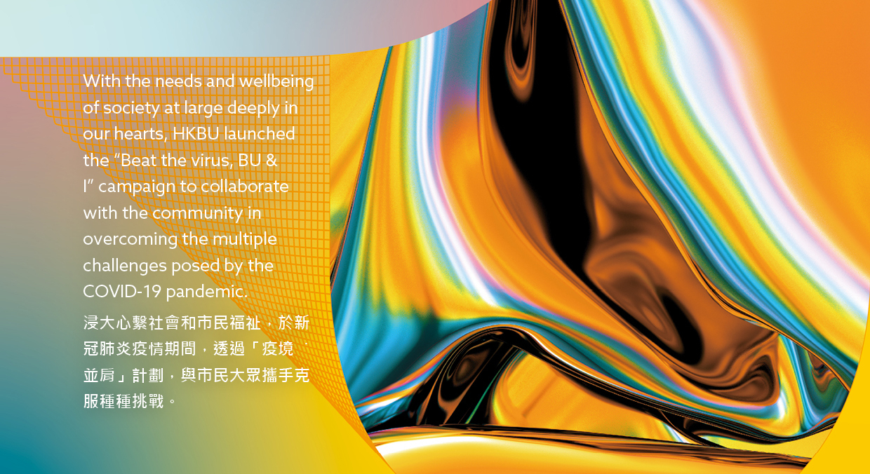 With the needs and wellbeing of society at large deeply in our hearts, HKBU launched the "Best the virus, BU & I" campaign to collaborate with the community in overcoming the multiple challenges posed by the COVID-19 pandemic.